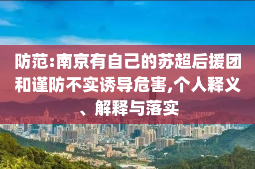 防范:南京有自己的蘇超后援團(tuán)和謹(jǐn)防不實(shí)誘導(dǎo)危害,個(gè)人釋義、解釋與落實(shí)