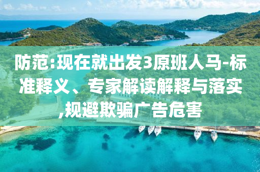 防范:現(xiàn)在就出發(fā)3原班人馬-標準釋義、專家解讀解釋與落實,規(guī)避欺騙廣告危害
