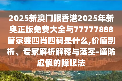 2025新澳門跟香港2025年新奧正版免費大全與77777888管家婆四肖四碼是什么,價值剖析、專家解析解釋與落實-謹防虛假的障眼法