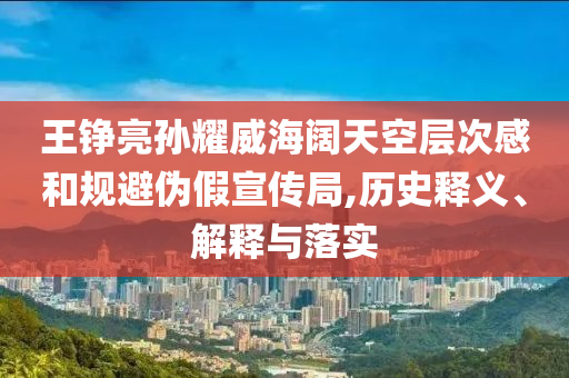 王錚亮孫耀威海闊天空層次感和規(guī)避偽假宣傳局,歷史釋義、解釋與落實(shí)
