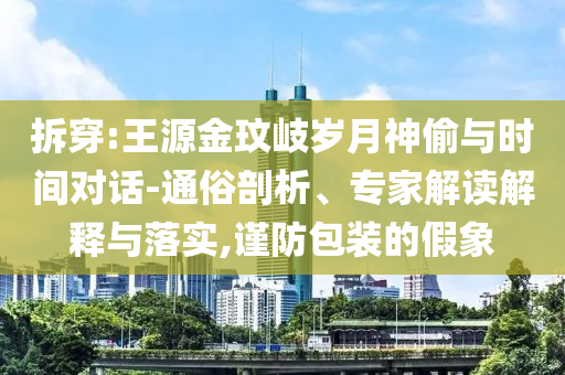 拆穿:王源金玟岐歲月神偷與時間對話-通俗剖析、專家解讀解釋與落實,謹防包裝的假象