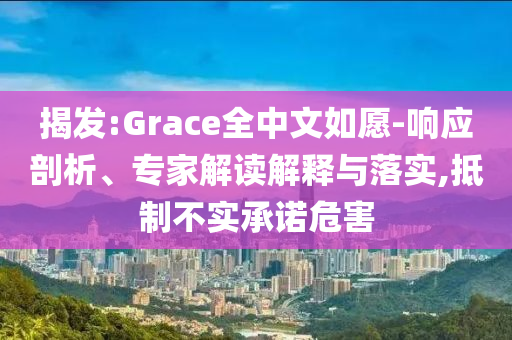 揭發(fā):Grace全中文如愿-響應(yīng)剖析、專家解讀解釋與落實(shí),抵制不實(shí)承諾危害
